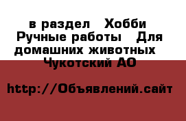  в раздел : Хобби. Ручные работы » Для домашних животных . Чукотский АО